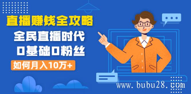 直播赚钱全攻略：全民直播时代，0基础0粉丝如何月入10万+（全套课程）