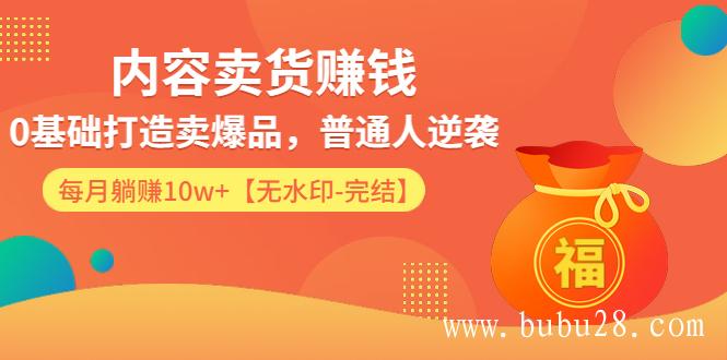 内容卖货赚钱：0基础打造卖爆品，普通人逆袭，每月躺赚10w+【完结-附素材】