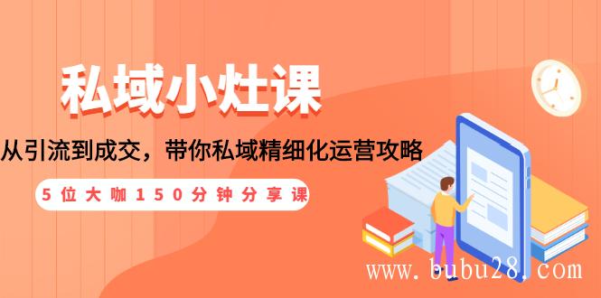  （112期）私域小灶课：5位大咖150分钟分享课，从引流到成交，带你私域精细化运营攻略