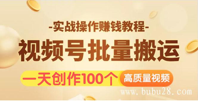 （114期）视频号批量运营实战操作赚钱教程，让你一天创作100个高质量视频！