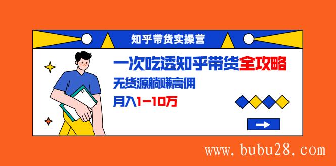 （135期）知乎带货实操营：一次吃透知乎带货全攻略 无货源躺赚高佣，月入1-10万