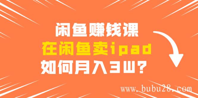 （298期）闲鱼赚钱课：在闲鱼卖ipad，如何月入3W？详细操作教程