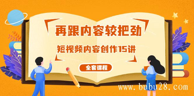 （342期）再跟内容较把劲：短视频内容创作15讲，破解内容的秘密（全套课程）