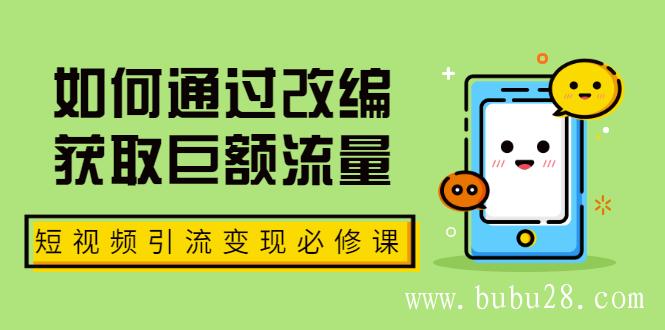 （363期）七段训练营·如何通过改编获取巨额流量，短视频引流变现必修课（全套课程）