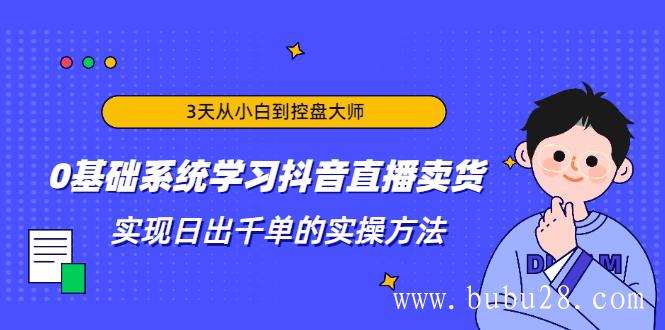 （460期）3天从小白到控盘大师，0基础系统学习抖音直播卖货 实现日出千单的实操方法