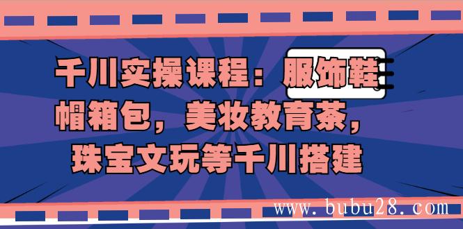 （498期）千川实操课程：服饰鞋帽箱包，美妆教育茶，珠宝文玩等千川搭建