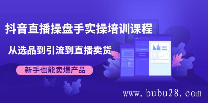 （502期）抖音直播操盘手实操培训课程：从选品到引流到直播卖货，新手也能卖爆产品