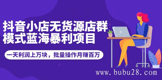 （508期）抖音小店无货源店群模式蓝海暴利项目：一天利润上万块，批量操作月赚百万