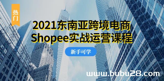 （514期）2021东南亚跨境电商Shopee实战运营课程，0基础、0经验、0投资的副业项目