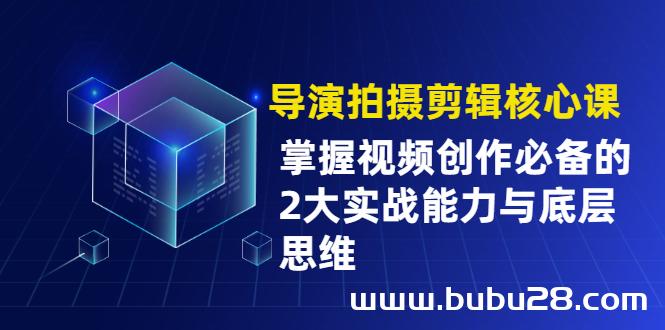 （518期）导演拍摄剪辑核心课，掌握视频创作必备的2大实战能力与底层思维