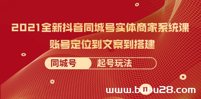 （562期）2021全新抖音同城号实体商家系统课，账号定位到文案到搭建 同城号起号玩法