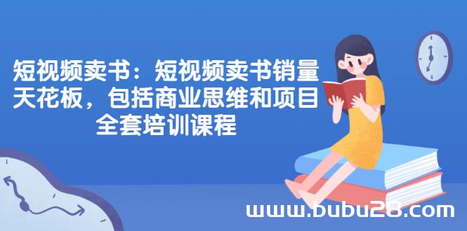 （574期）短视频卖书：短视频卖书销量天花板，包括商业思维和项目全套培训课程